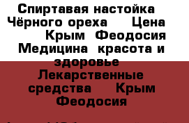 Спиртавая настойка ''Чёрного ореха'' › Цена ­ 500 - Крым, Феодосия Медицина, красота и здоровье » Лекарственные средства   . Крым,Феодосия